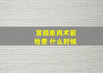 宫颈息肉术前检查 什么时候